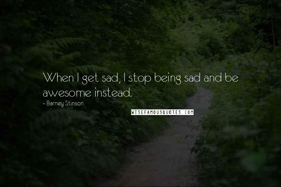 Barney Stinson Quotes: When I get sad, I stop being sad and be awesome instead.