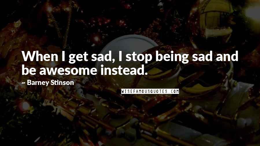 Barney Stinson Quotes: When I get sad, I stop being sad and be awesome instead.