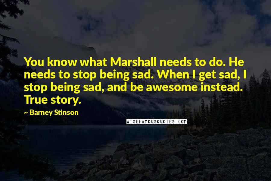 Barney Stinson Quotes: You know what Marshall needs to do. He needs to stop being sad. When I get sad, I stop being sad, and be awesome instead. True story.
