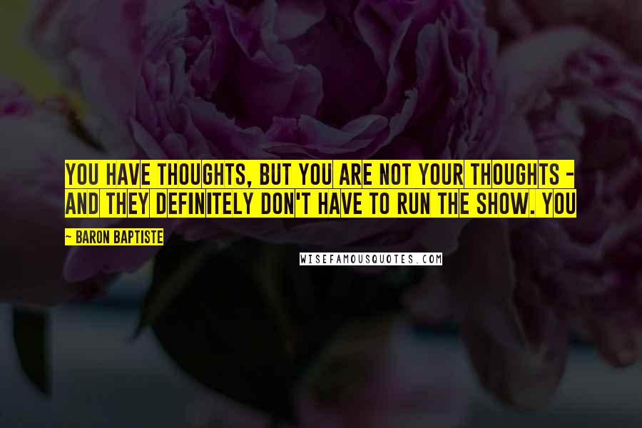 Baron Baptiste Quotes: You have thoughts, but you are not your thoughts - and they definitely don't have to run the show. You