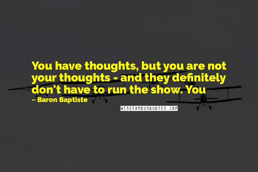 Baron Baptiste Quotes: You have thoughts, but you are not your thoughts - and they definitely don't have to run the show. You