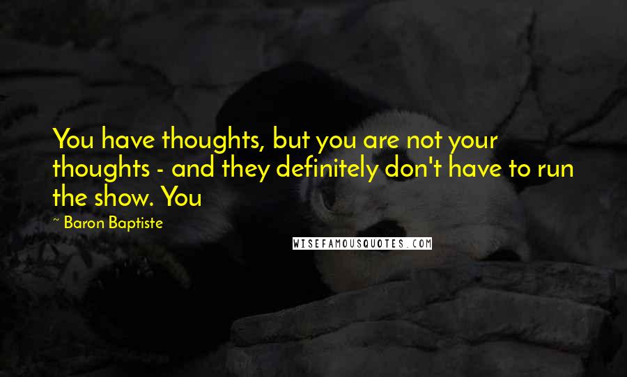 Baron Baptiste Quotes: You have thoughts, but you are not your thoughts - and they definitely don't have to run the show. You