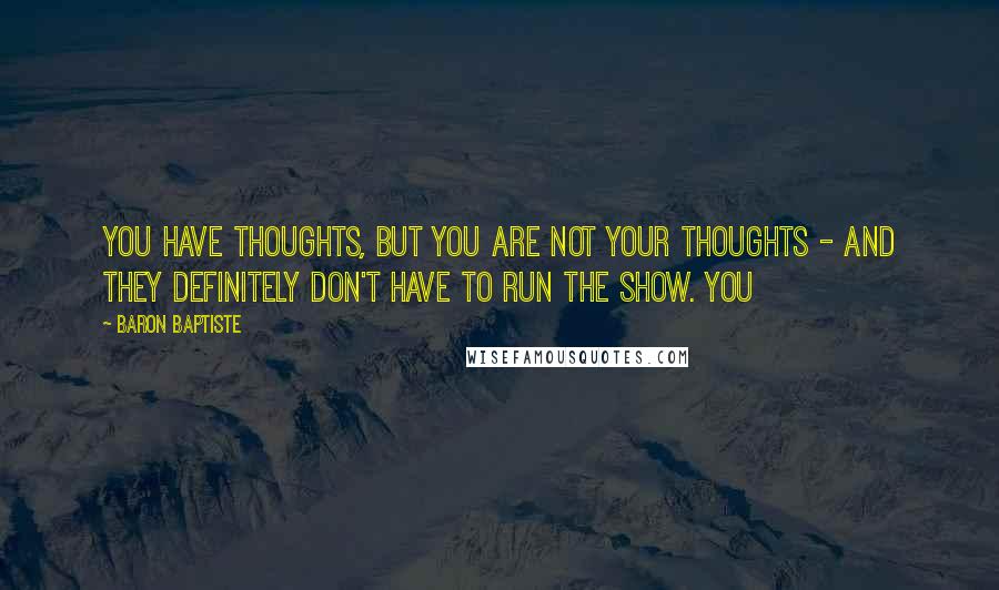 Baron Baptiste Quotes: You have thoughts, but you are not your thoughts - and they definitely don't have to run the show. You