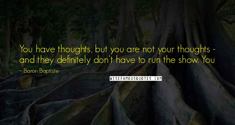 Baron Baptiste Quotes: You have thoughts, but you are not your thoughts - and they definitely don't have to run the show. You