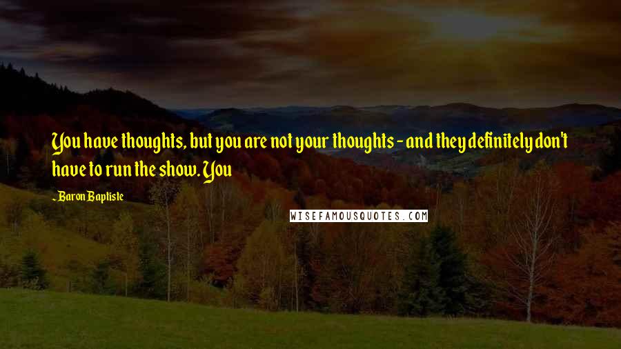 Baron Baptiste Quotes: You have thoughts, but you are not your thoughts - and they definitely don't have to run the show. You