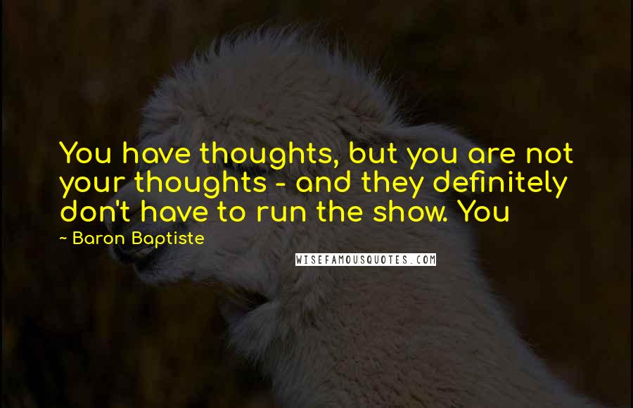 Baron Baptiste Quotes: You have thoughts, but you are not your thoughts - and they definitely don't have to run the show. You