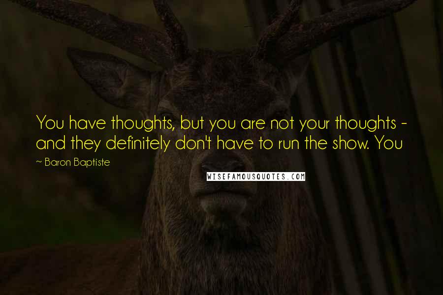 Baron Baptiste Quotes: You have thoughts, but you are not your thoughts - and they definitely don't have to run the show. You