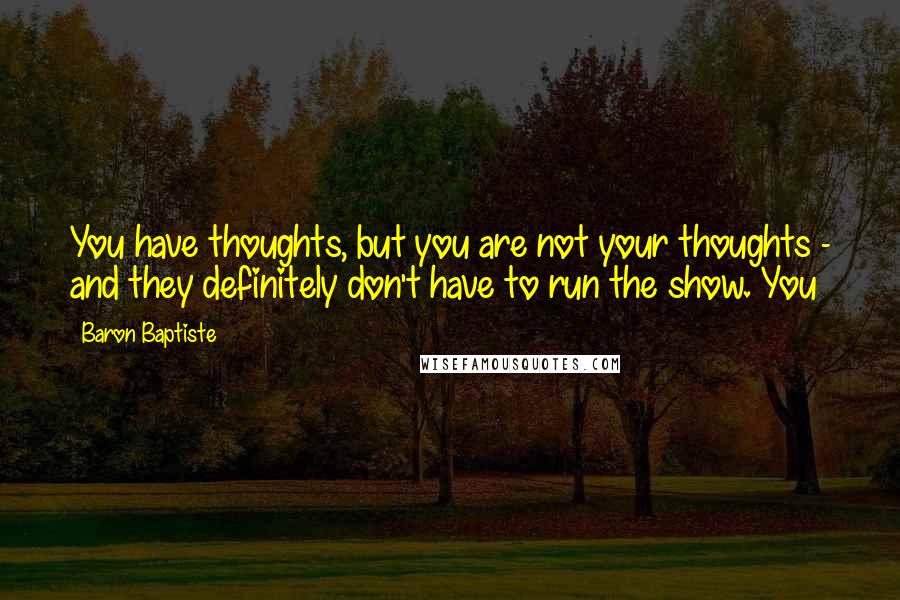 Baron Baptiste Quotes: You have thoughts, but you are not your thoughts - and they definitely don't have to run the show. You