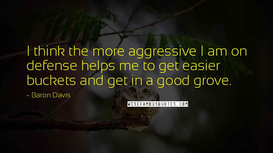 Baron Davis Quotes: I think the more aggressive I am on defense helps me to get easier buckets and get in a good grove.