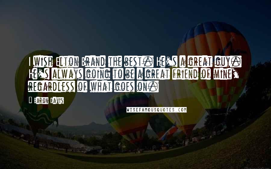 Baron Davis Quotes: I wish Elton Brand the best. He's a great guy. He's always going to be a great friend of mine, regardless of what goes on.