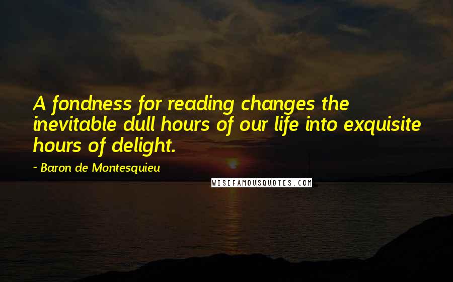 Baron De Montesquieu Quotes: A fondness for reading changes the inevitable dull hours of our life into exquisite hours of delight.