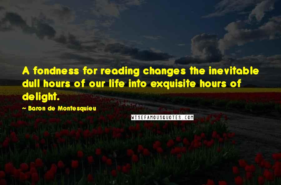 Baron De Montesquieu Quotes: A fondness for reading changes the inevitable dull hours of our life into exquisite hours of delight.