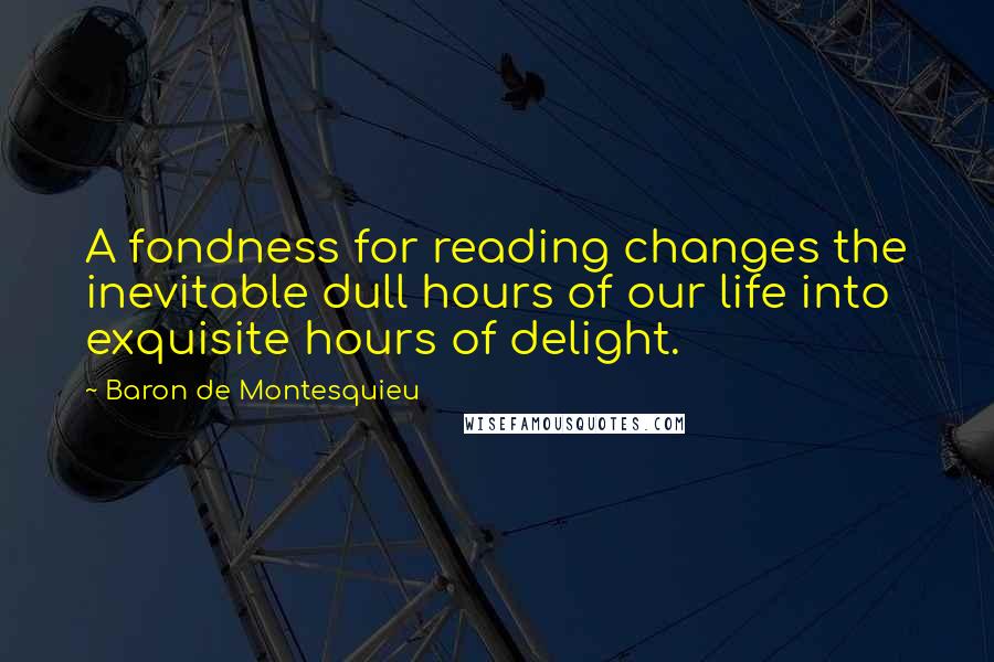 Baron De Montesquieu Quotes: A fondness for reading changes the inevitable dull hours of our life into exquisite hours of delight.