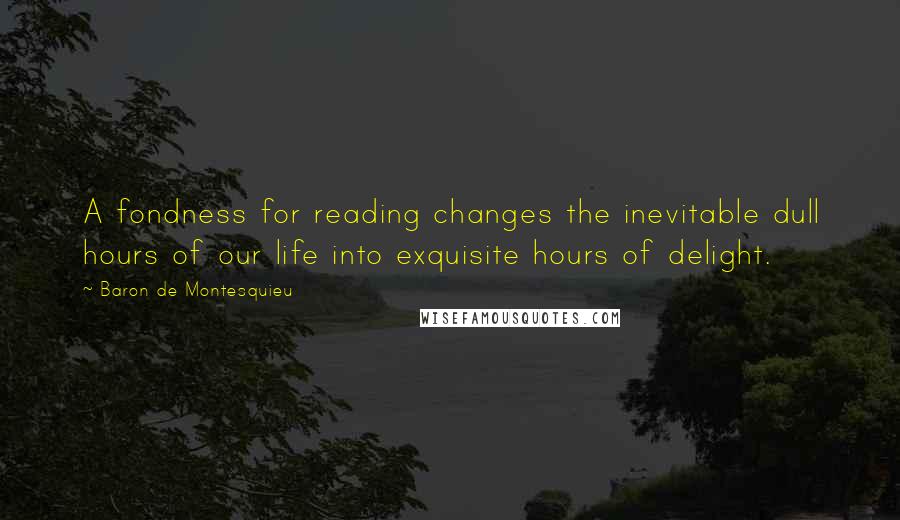 Baron De Montesquieu Quotes: A fondness for reading changes the inevitable dull hours of our life into exquisite hours of delight.