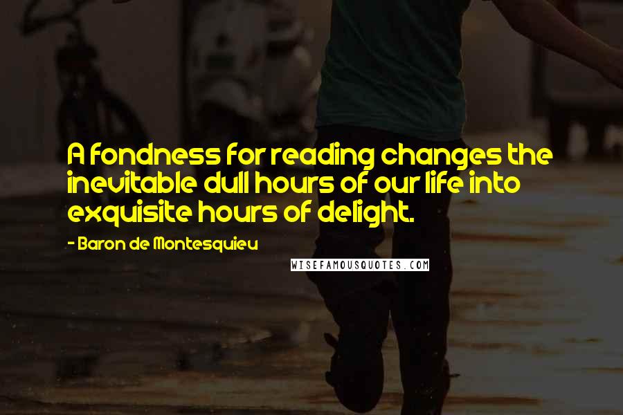 Baron De Montesquieu Quotes: A fondness for reading changes the inevitable dull hours of our life into exquisite hours of delight.