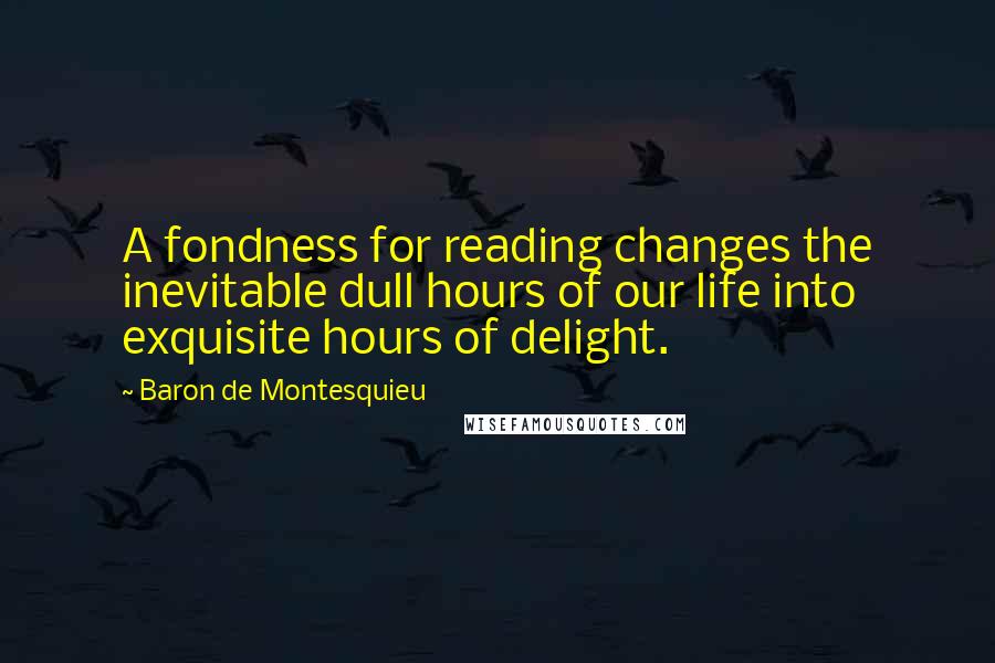 Baron De Montesquieu Quotes: A fondness for reading changes the inevitable dull hours of our life into exquisite hours of delight.