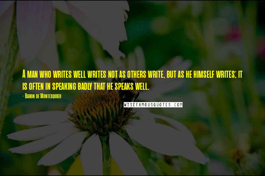 Baron De Montesquieu Quotes: A man who writes well writes not as others write, but as he himself writes; it is often in speaking badly that he speaks well.