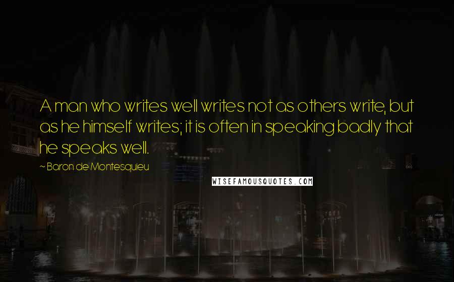 Baron De Montesquieu Quotes: A man who writes well writes not as others write, but as he himself writes; it is often in speaking badly that he speaks well.