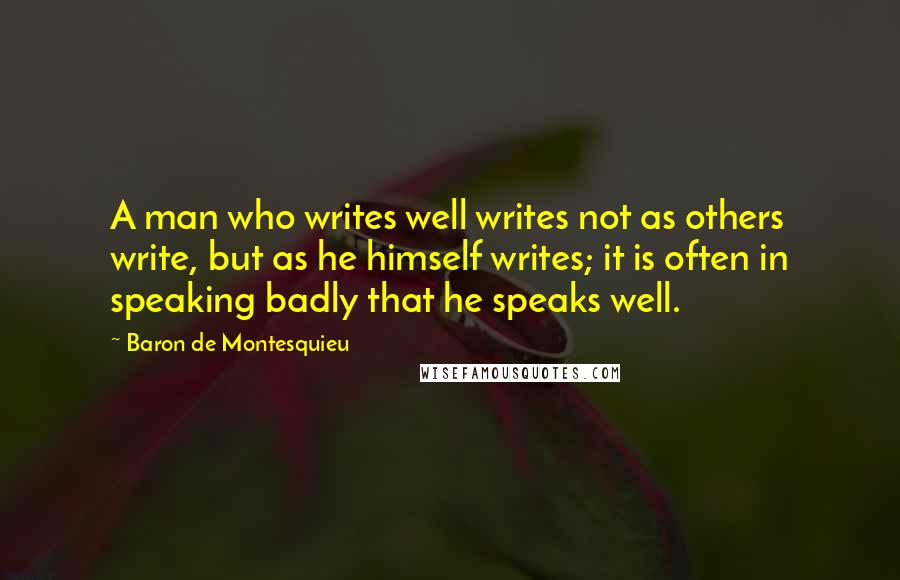 Baron De Montesquieu Quotes: A man who writes well writes not as others write, but as he himself writes; it is often in speaking badly that he speaks well.
