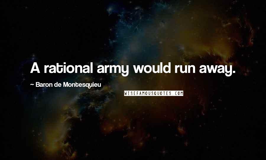 Baron De Montesquieu Quotes: A rational army would run away.