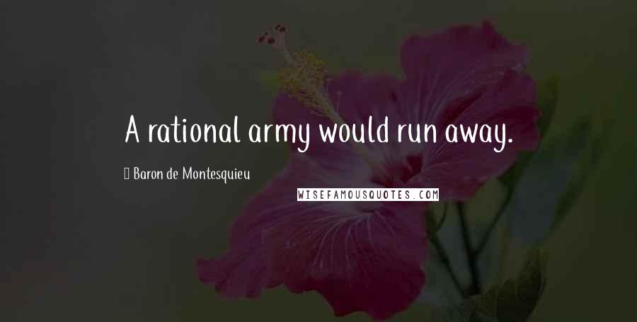 Baron De Montesquieu Quotes: A rational army would run away.