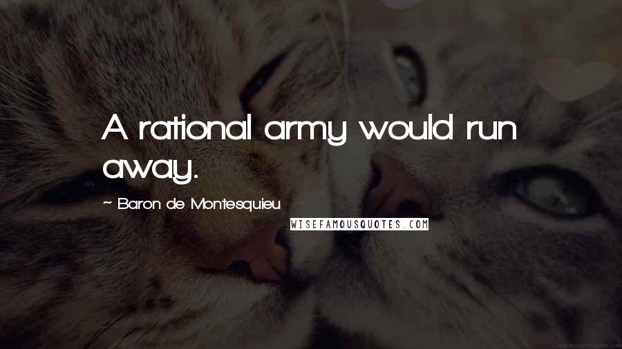 Baron De Montesquieu Quotes: A rational army would run away.