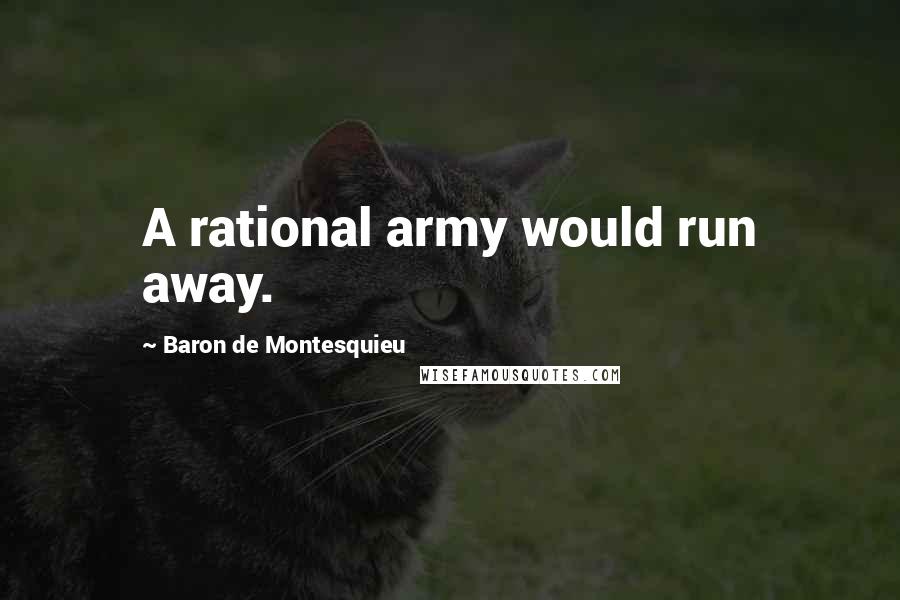 Baron De Montesquieu Quotes: A rational army would run away.