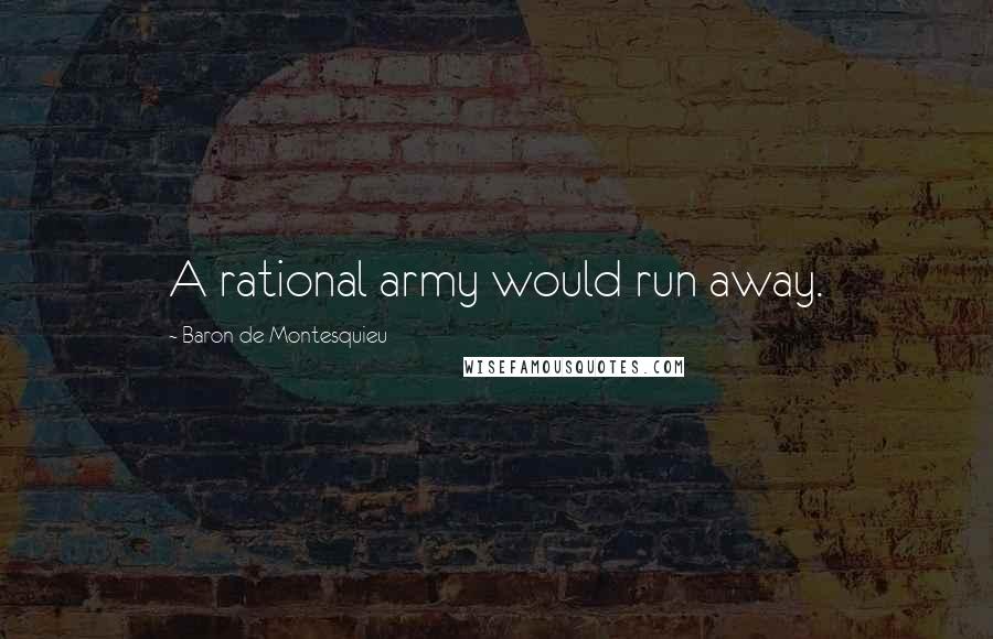 Baron De Montesquieu Quotes: A rational army would run away.