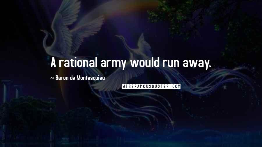 Baron De Montesquieu Quotes: A rational army would run away.