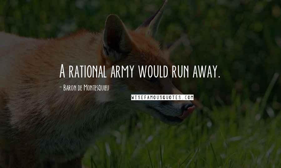 Baron De Montesquieu Quotes: A rational army would run away.