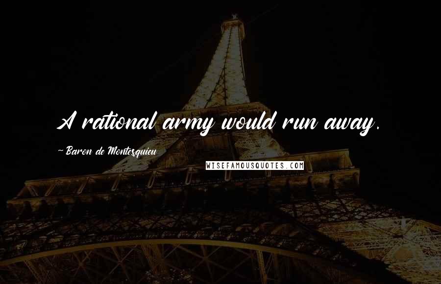 Baron De Montesquieu Quotes: A rational army would run away.