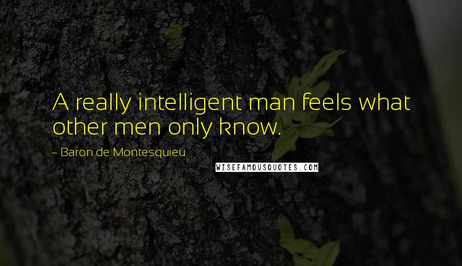 Baron De Montesquieu Quotes: A really intelligent man feels what other men only know.