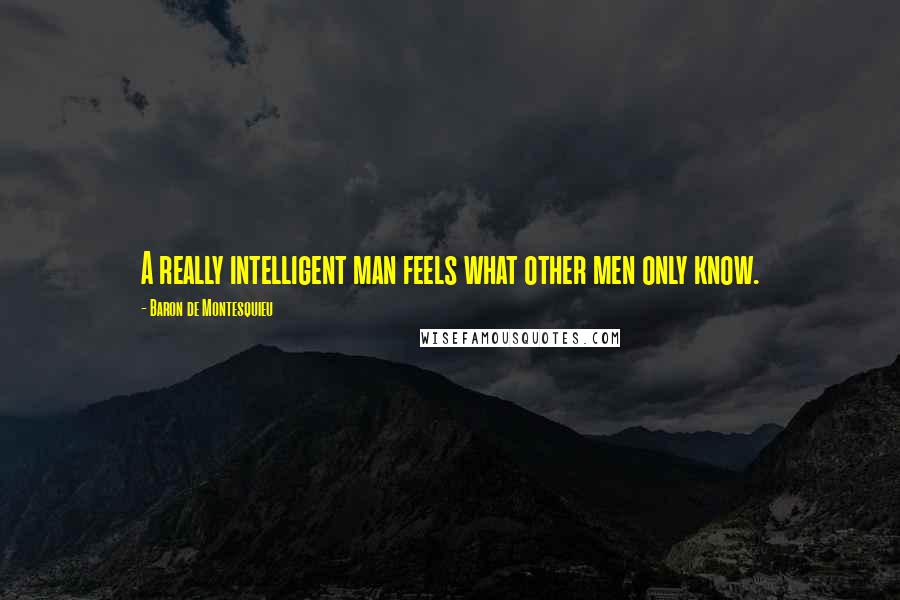 Baron De Montesquieu Quotes: A really intelligent man feels what other men only know.