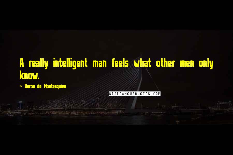 Baron De Montesquieu Quotes: A really intelligent man feels what other men only know.