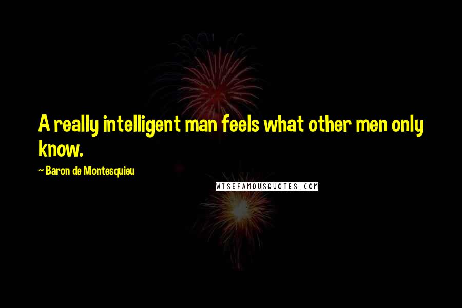 Baron De Montesquieu Quotes: A really intelligent man feels what other men only know.