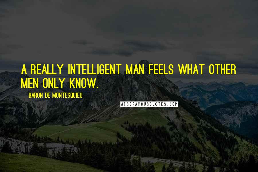 Baron De Montesquieu Quotes: A really intelligent man feels what other men only know.