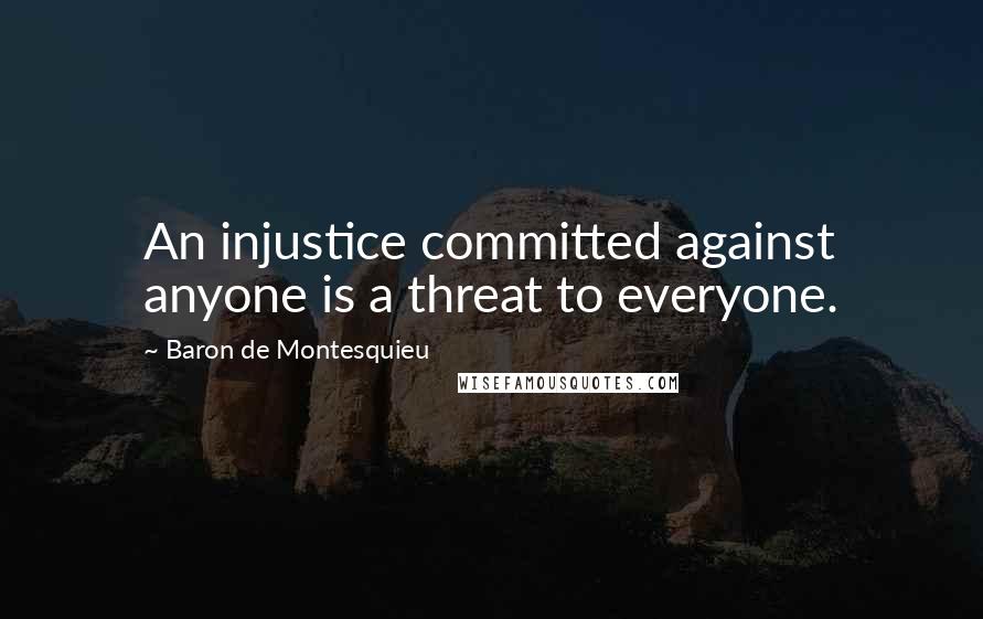 Baron De Montesquieu Quotes: An injustice committed against anyone is a threat to everyone.