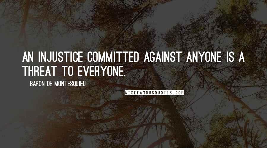 Baron De Montesquieu Quotes: An injustice committed against anyone is a threat to everyone.