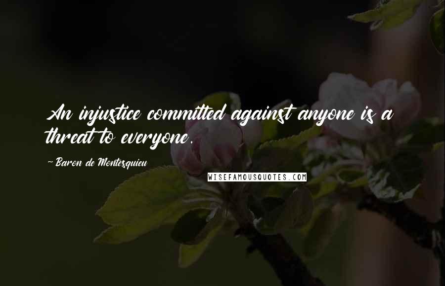 Baron De Montesquieu Quotes: An injustice committed against anyone is a threat to everyone.