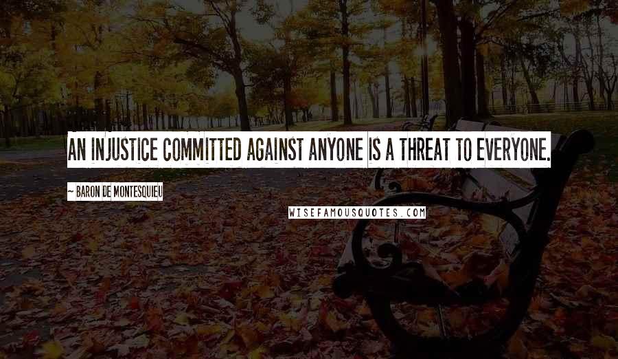 Baron De Montesquieu Quotes: An injustice committed against anyone is a threat to everyone.