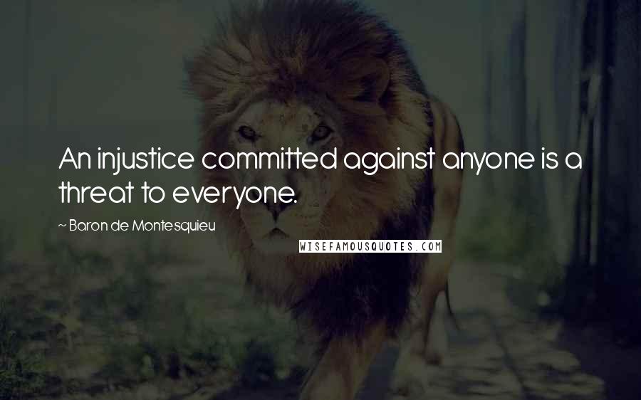 Baron De Montesquieu Quotes: An injustice committed against anyone is a threat to everyone.