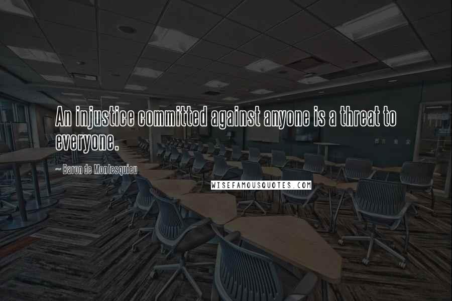 Baron De Montesquieu Quotes: An injustice committed against anyone is a threat to everyone.