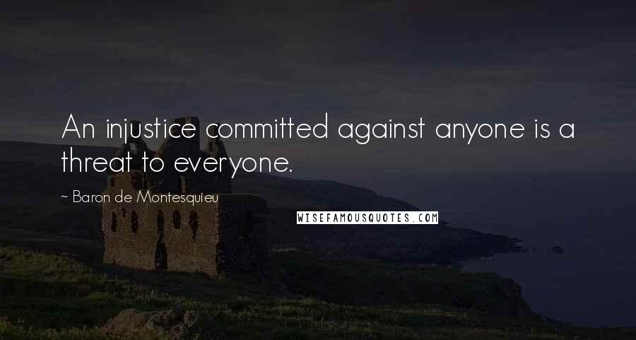 Baron De Montesquieu Quotes: An injustice committed against anyone is a threat to everyone.