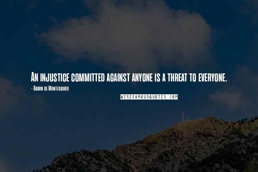 Baron De Montesquieu Quotes: An injustice committed against anyone is a threat to everyone.