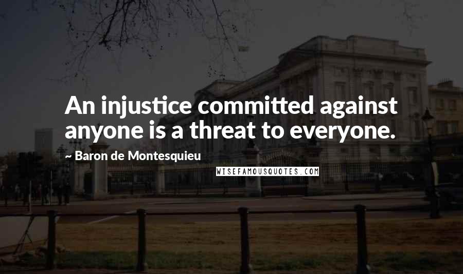 Baron De Montesquieu Quotes: An injustice committed against anyone is a threat to everyone.