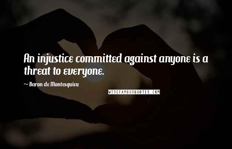 Baron De Montesquieu Quotes: An injustice committed against anyone is a threat to everyone.