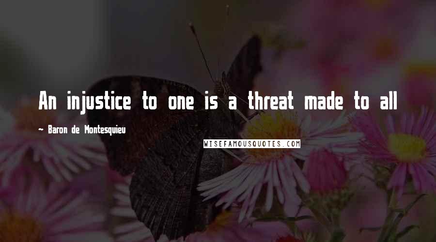 Baron De Montesquieu Quotes: An injustice to one is a threat made to all