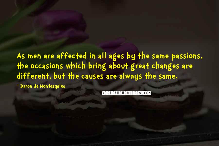 Baron De Montesquieu Quotes: As men are affected in all ages by the same passions, the occasions which bring about great changes are different, but the causes are always the same.