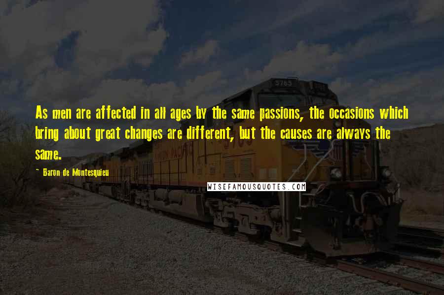 Baron De Montesquieu Quotes: As men are affected in all ages by the same passions, the occasions which bring about great changes are different, but the causes are always the same.