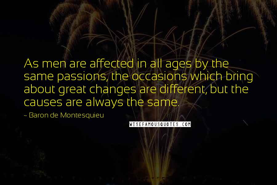 Baron De Montesquieu Quotes: As men are affected in all ages by the same passions, the occasions which bring about great changes are different, but the causes are always the same.